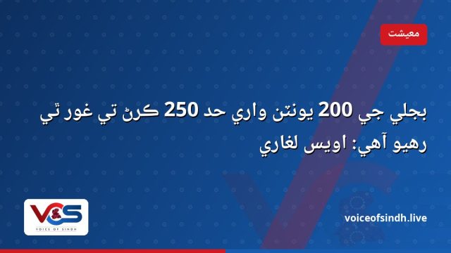 بجلي جي 200 يونٽن واري حد 250 ڪرڻ تي غور ٿي رهيو آهي: اويس لغاري